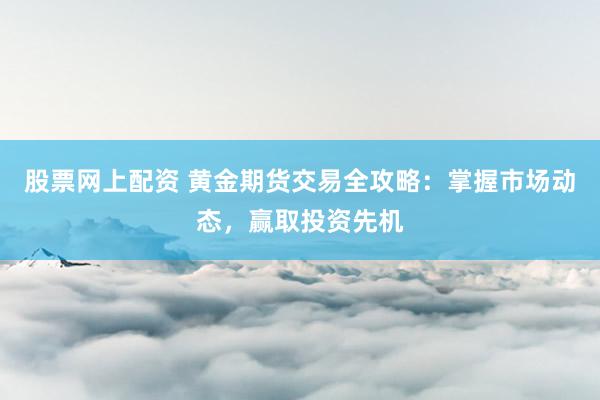 股票网上配资 黄金期货交易全攻略：掌握市场动态，赢取投资先机