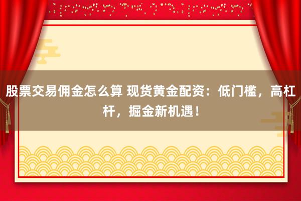 股票交易佣金怎么算 现货黄金配资：低门槛，高杠杆，掘金新机遇！