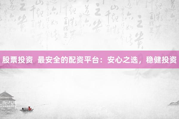 股票投资  最安全的配资平台：安心之选，稳健投资