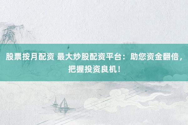 股票按月配资 最大炒股配资平台：助您资金翻倍，把握投资良机！