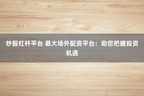 炒股杠杆平台 最大场外配资平台：助您把握投资机遇