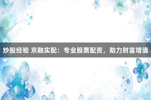 炒股经验 京融实配：专业股票配资，助力财富增值