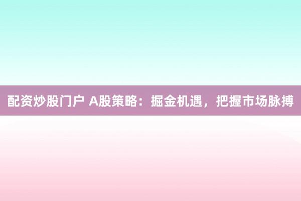 配资炒股门户 A股策略：掘金机遇，把握市场脉搏