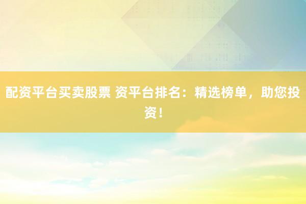配资平台买卖股票 资平台排名：精选榜单，助您投资！