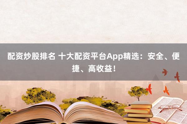 配资炒股排名 十大配资平台App精选：安全、便捷、高收益！