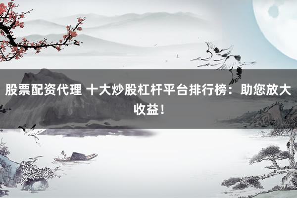 股票配资代理 十大炒股杠杆平台排行榜：助您放大收益！