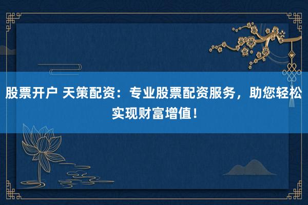 股票开户 天策配资：专业股票配资服务，助您轻松实现财富增值！
