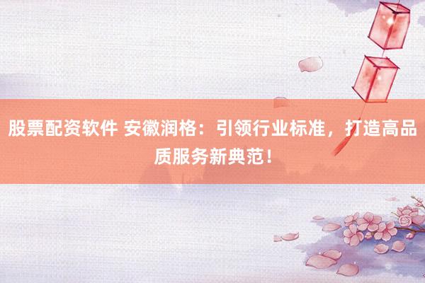 股票配资软件 安徽润格：引领行业标准，打造高品质服务新典范！