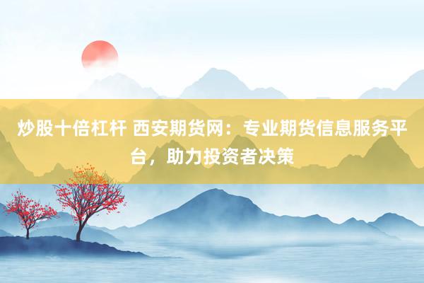 炒股十倍杠杆 西安期货网：专业期货信息服务平台，助力投资者决策