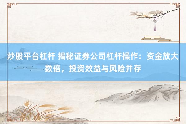 炒股平台杠杆 揭秘证券公司杠杆操作：资金放大数倍，投资效益与风险并存
