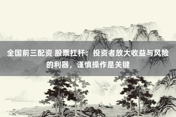 全国前三配资 股票扛杆：投资者放大收益与风险的利器，谨慎操作是关键