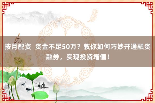 按月配资  资金不足50万？教你如何巧妙开通融资融券，实现投资增值！