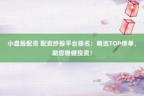 小盘股配资 配资炒股平台排名：精选TOP榜单，助您稳健投资！