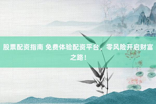 股票配资指南 免费体验配资平台，零风险开启财富之路！