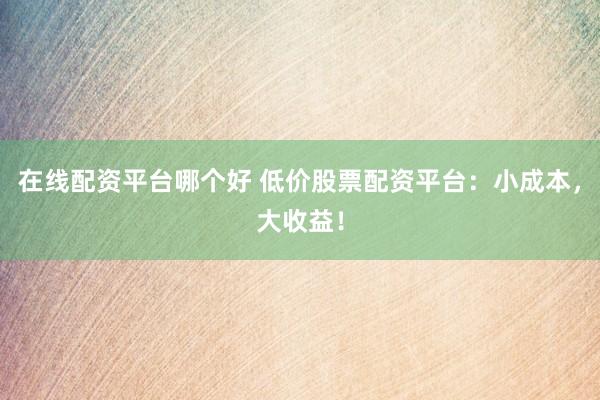 在线配资平台哪个好 低价股票配资平台：小成本，大收益！