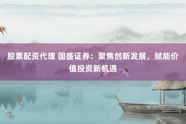股票配资代理 国盛证券：聚焦创新发展，赋能价值投资新机遇