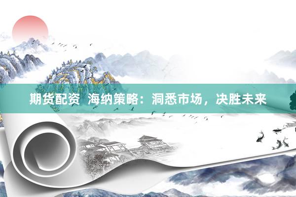 期货配资  海纳策略：洞悉市场，决胜未来
