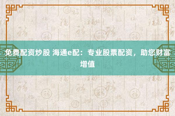 免费配资炒股 海通e配：专业股票配资，助您财富增值