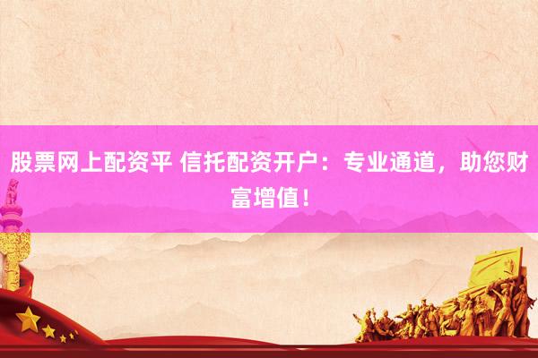 股票网上配资平 信托配资开户：专业通道，助您财富增值！