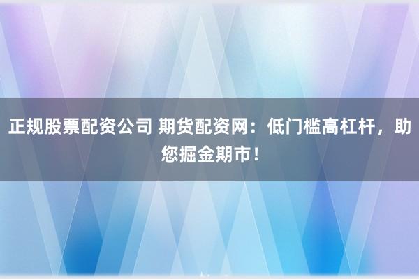 正规股票配资公司 期货配资网：低门槛高杠杆，助您掘金期市！