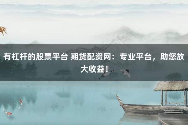 有杠杆的股票平台 期货配资网：专业平台，助您放大收益！
