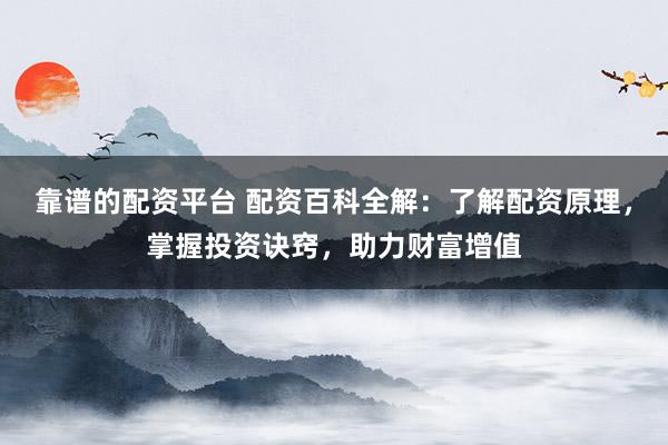 靠谱的配资平台 配资百科全解：了解配资原理，掌握投资诀窍，助力财富增值