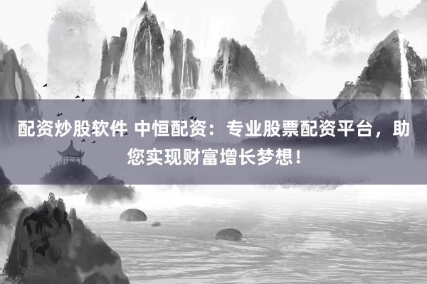 配资炒股软件 中恒配资：专业股票配资平台，助您实现财富增长梦想！