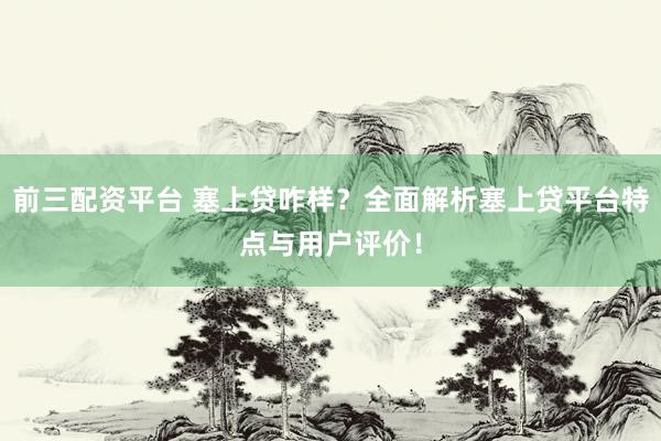 前三配资平台 塞上贷咋样？全面解析塞上贷平台特点与用户评价！