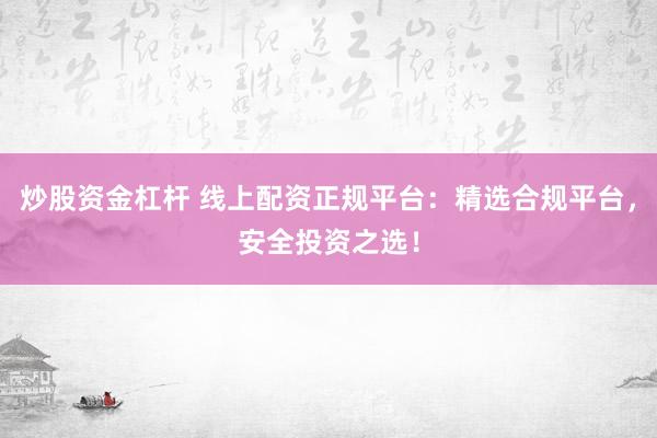 炒股资金杠杆 线上配资正规平台：精选合规平台，安全投资之选！