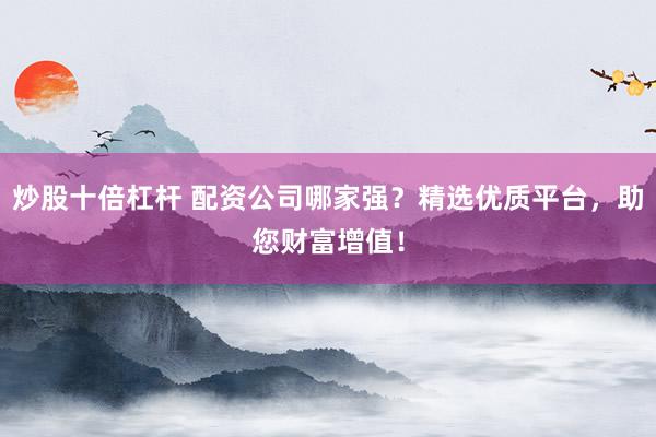 炒股十倍杠杆 配资公司哪家强？精选优质平台，助您财富增值！
