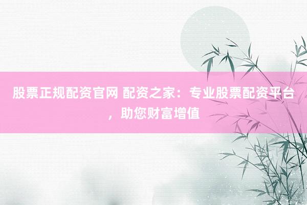 股票正规配资官网 配资之家：专业股票配资平台，助您财富增值