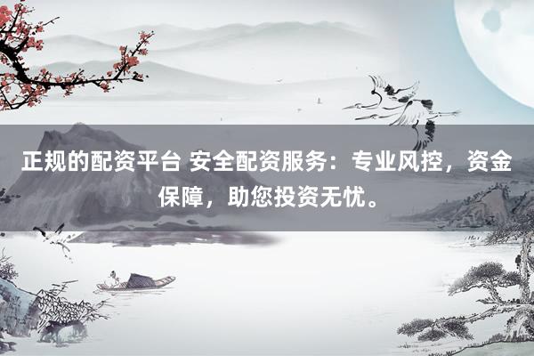 正规的配资平台 安全配资服务：专业风控，资金保障，助您投资无忧。