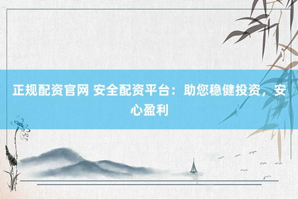正规配资官网 安全配资平台：助您稳健投资，安心盈利
