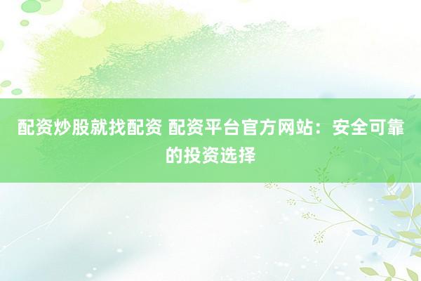 配资炒股就找配资 配资平台官方网站：安全可靠的投资选择