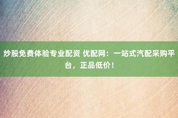 炒股免费体验专业配资 优配网：一站式汽配采购平台，正品低价！