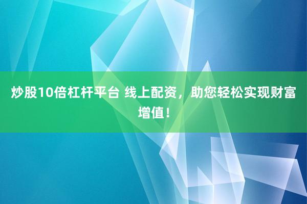 炒股10倍杠杆平台 线上配资，助您轻松实现财富增值！