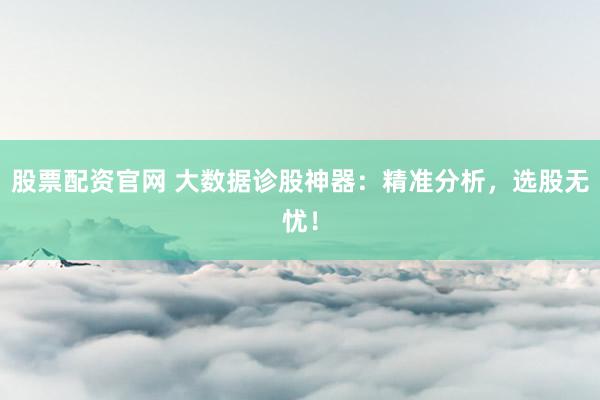 股票配资官网 大数据诊股神器：精准分析，选股无忧！