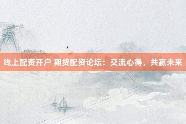 线上配资开户 期货配资论坛：交流心得，共赢未来
