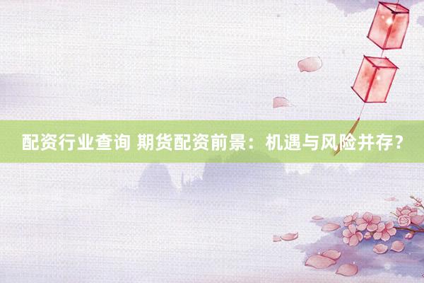配资行业查询 期货配资前景：机遇与风险并存？