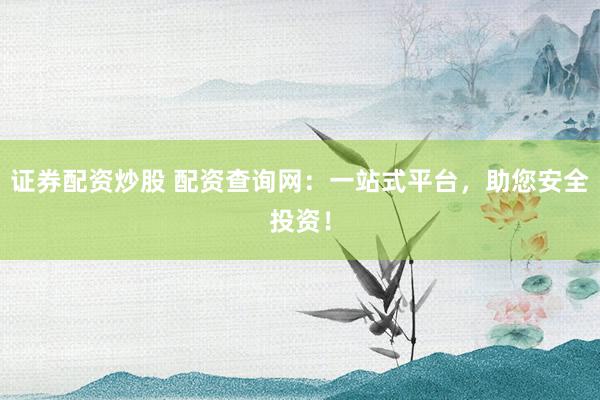 证券配资炒股 配资查询网：一站式平台，助您安全投资！