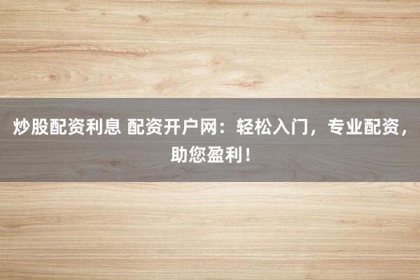 炒股配资利息 配资开户网：轻松入门，专业配资，助您盈利！