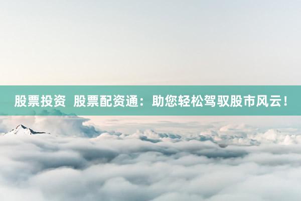 股票投资  股票配资通：助您轻松驾驭股市风云！