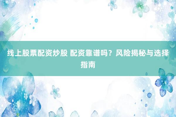 线上股票配资炒股 配资靠谱吗？风险揭秘与选择指南
