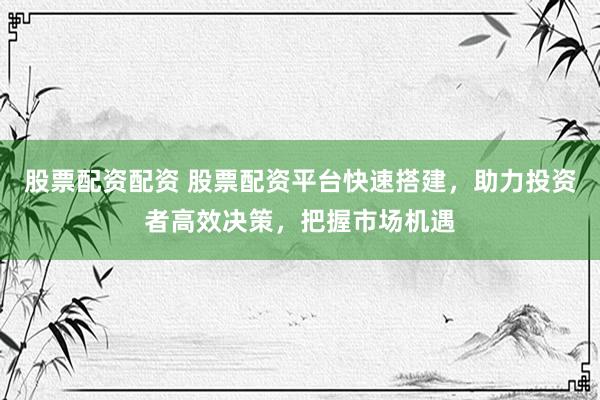 股票配资配资 股票配资平台快速搭建，助力投资者高效决策，把握市场机遇