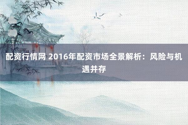 配资行情网 2016年配资市场全景解析：风险与机遇并存