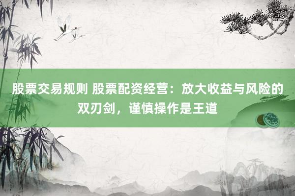 股票交易规则 股票配资经营：放大收益与风险的双刃剑，谨慎操作是王道