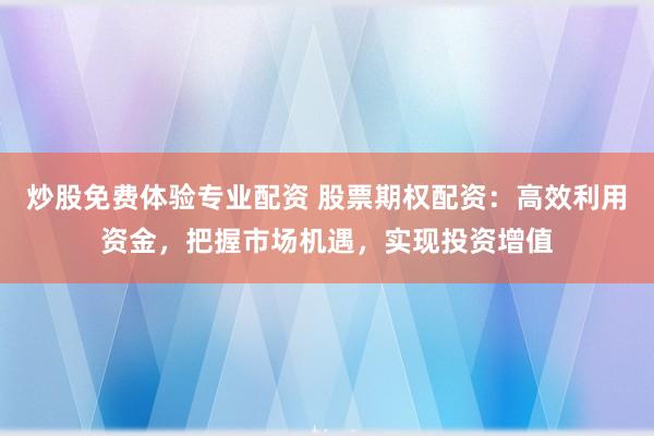 炒股免费体验专业配资 股票期权配资：高效利用资金，把握市场机遇，实现投资增值