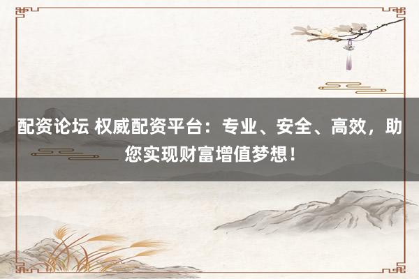 配资论坛 权威配资平台：专业、安全、高效，助您实现财富增值梦想！