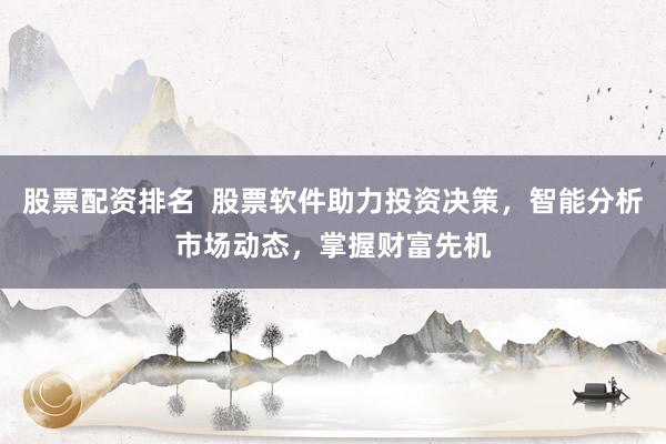 股票配资排名  股票软件助力投资决策，智能分析市场动态，掌握财富先机