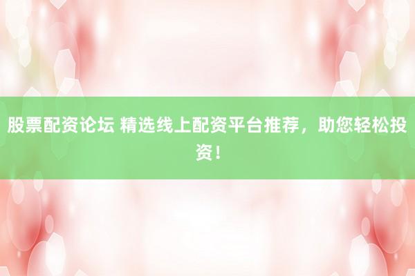 股票配资论坛 精选线上配资平台推荐，助您轻松投资！